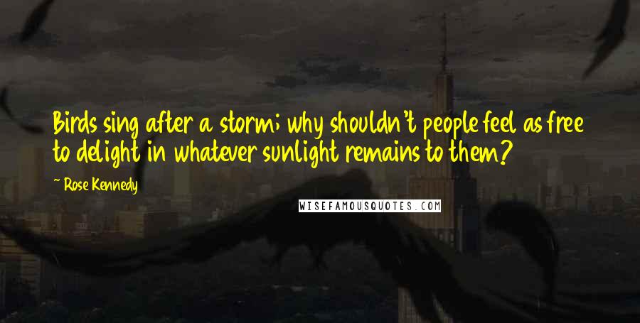 Rose Kennedy Quotes: Birds sing after a storm; why shouldn't people feel as free to delight in whatever sunlight remains to them?