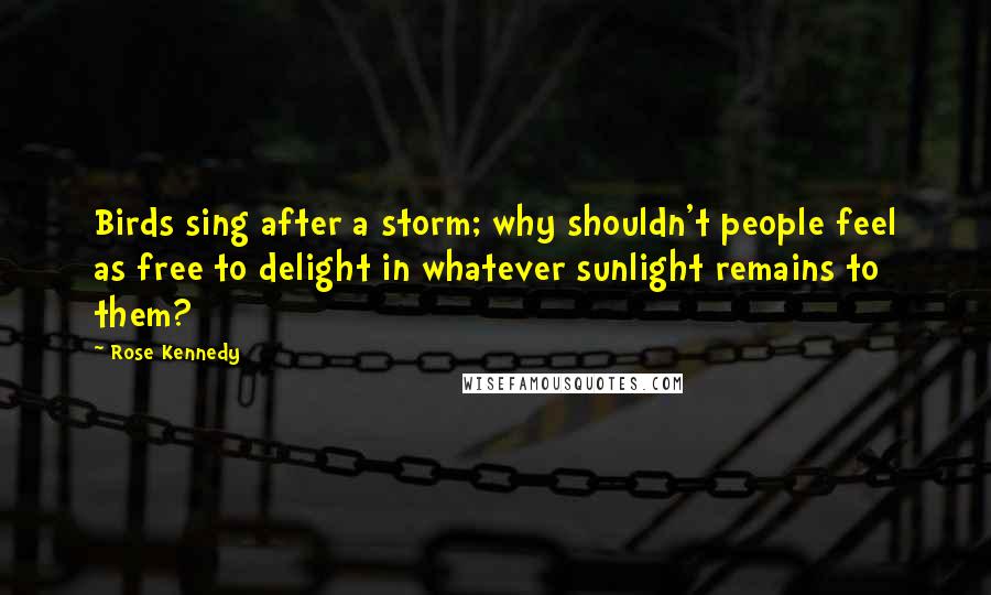 Rose Kennedy Quotes: Birds sing after a storm; why shouldn't people feel as free to delight in whatever sunlight remains to them?