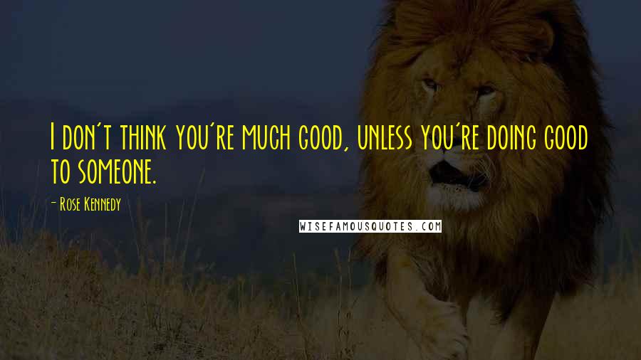 Rose Kennedy Quotes: I don't think you're much good, unless you're doing good to someone.