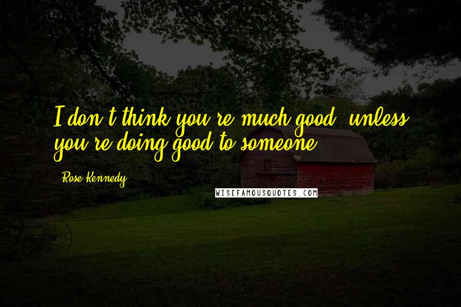 Rose Kennedy Quotes: I don't think you're much good, unless you're doing good to someone.