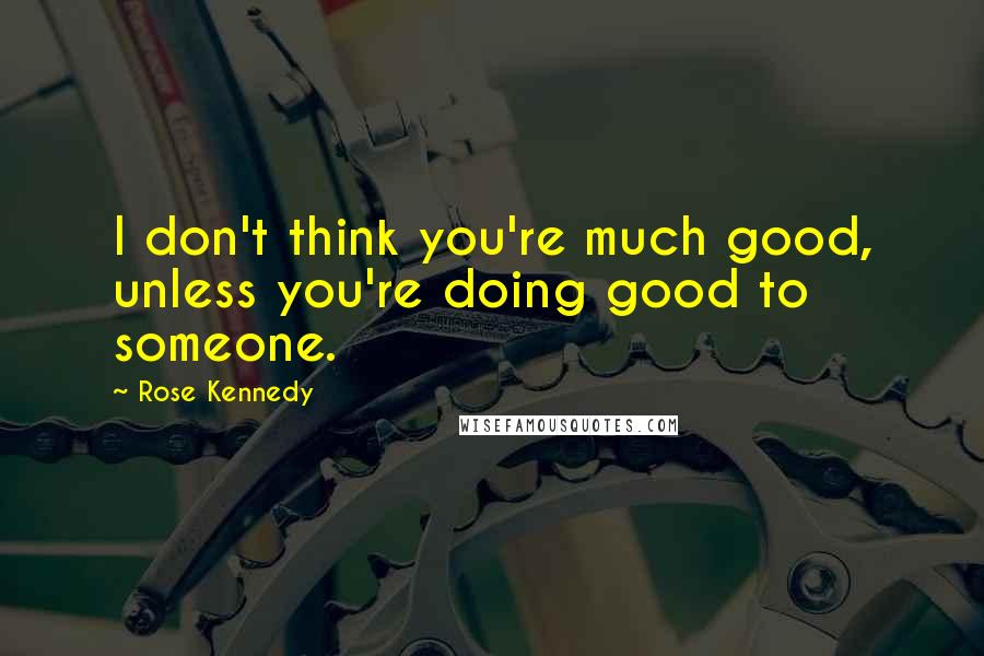 Rose Kennedy Quotes: I don't think you're much good, unless you're doing good to someone.