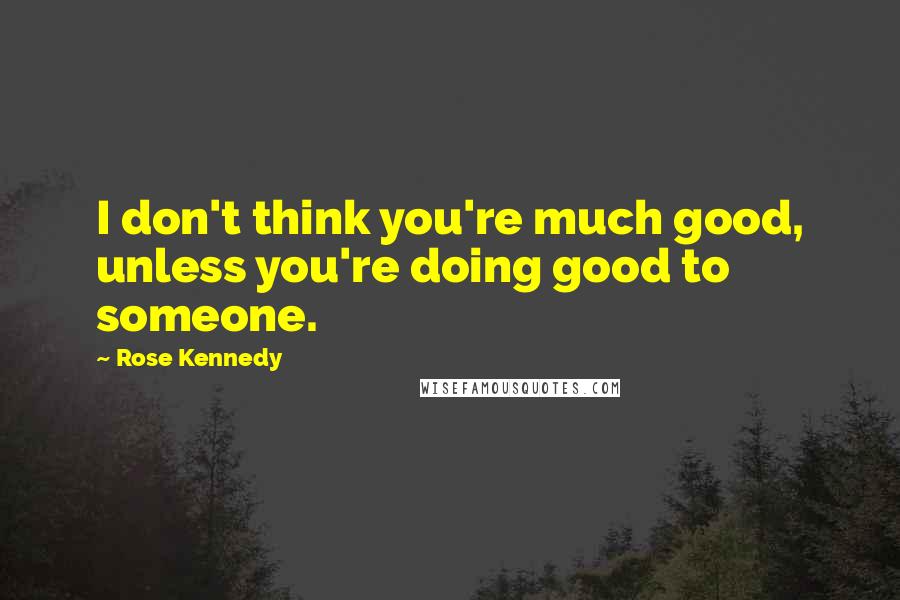 Rose Kennedy Quotes: I don't think you're much good, unless you're doing good to someone.