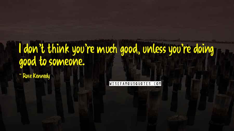 Rose Kennedy Quotes: I don't think you're much good, unless you're doing good to someone.
