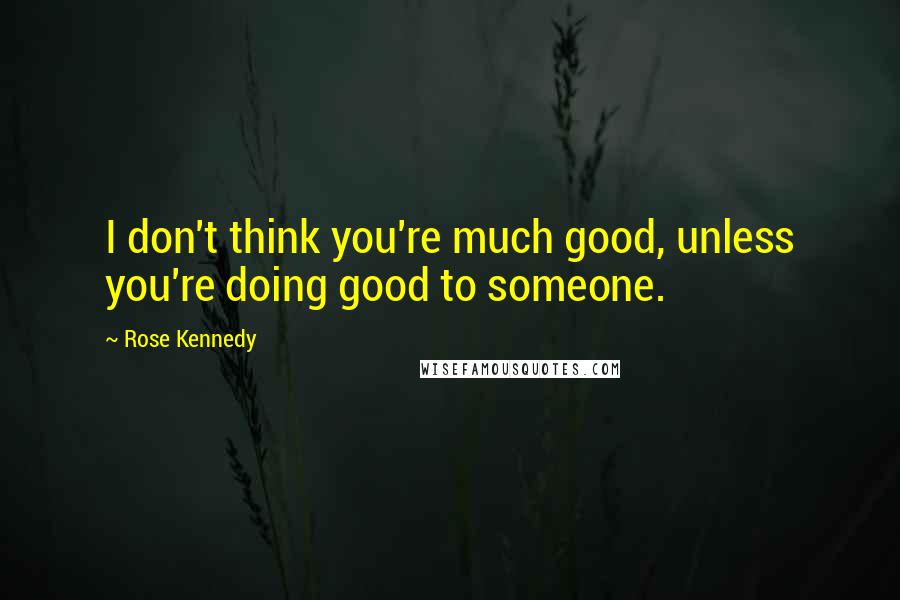 Rose Kennedy Quotes: I don't think you're much good, unless you're doing good to someone.