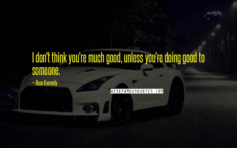 Rose Kennedy Quotes: I don't think you're much good, unless you're doing good to someone.