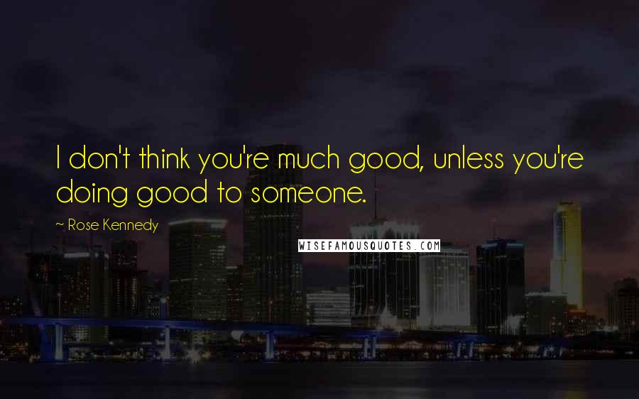 Rose Kennedy Quotes: I don't think you're much good, unless you're doing good to someone.