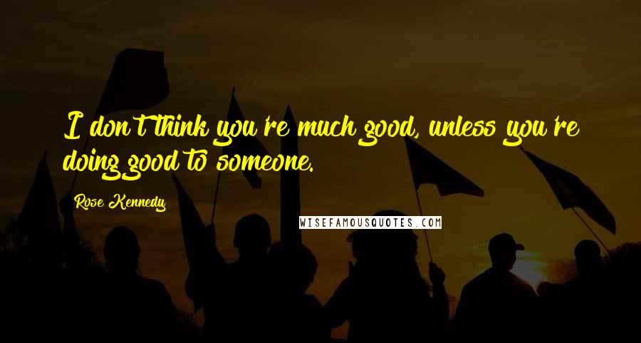 Rose Kennedy Quotes: I don't think you're much good, unless you're doing good to someone.