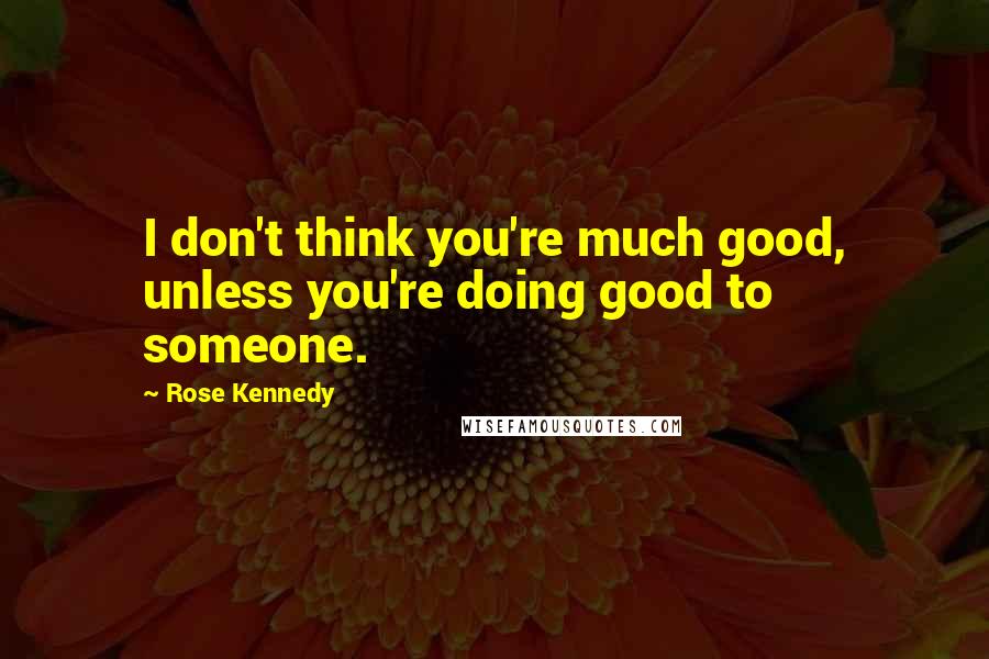 Rose Kennedy Quotes: I don't think you're much good, unless you're doing good to someone.