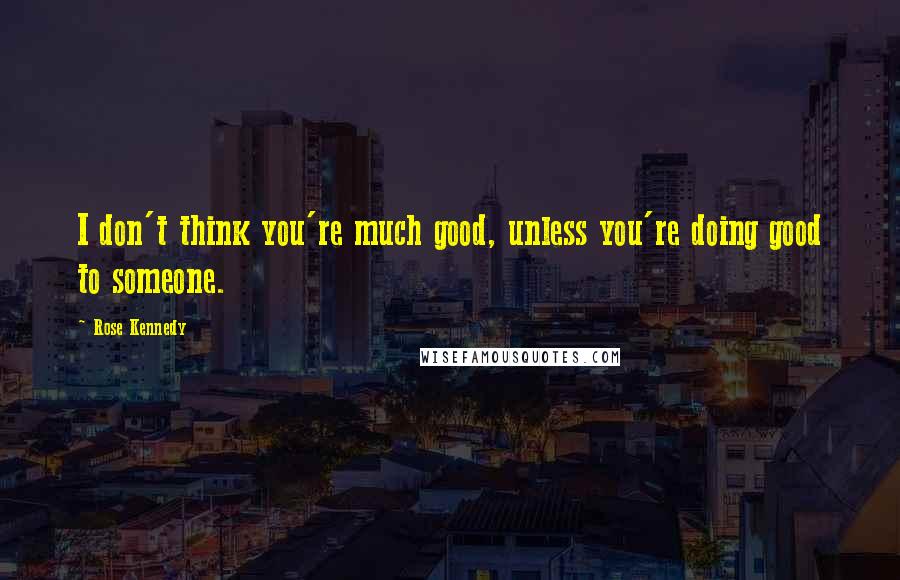 Rose Kennedy Quotes: I don't think you're much good, unless you're doing good to someone.