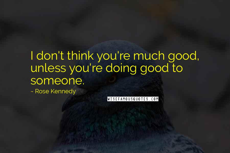 Rose Kennedy Quotes: I don't think you're much good, unless you're doing good to someone.