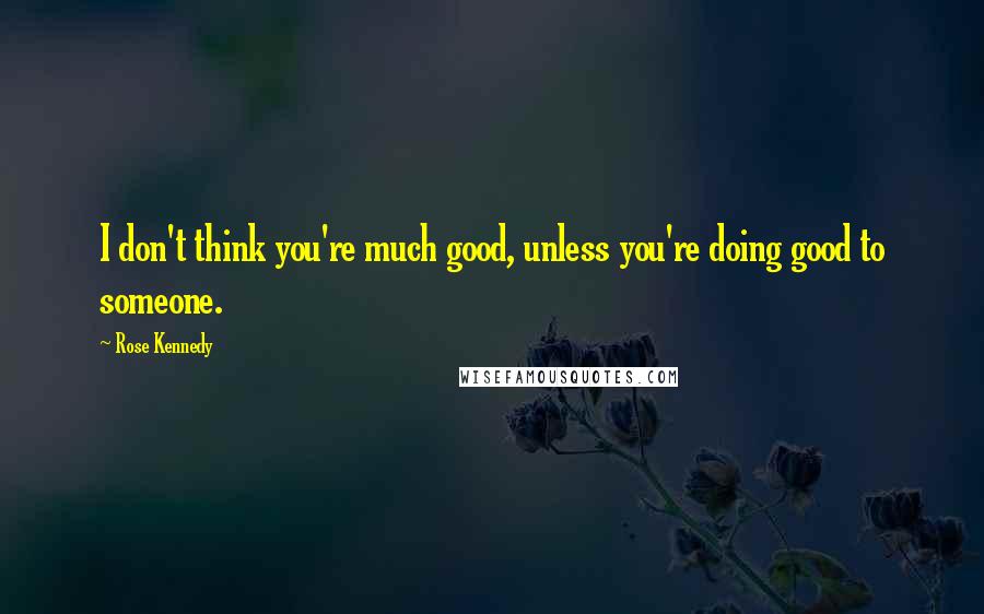 Rose Kennedy Quotes: I don't think you're much good, unless you're doing good to someone.