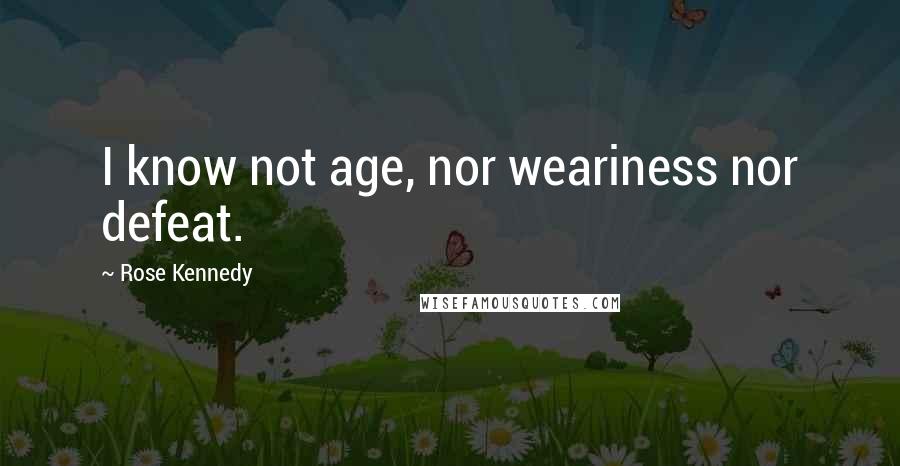 Rose Kennedy Quotes: I know not age, nor weariness nor defeat.