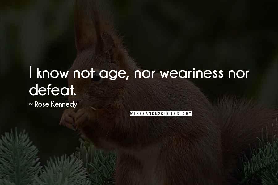 Rose Kennedy Quotes: I know not age, nor weariness nor defeat.