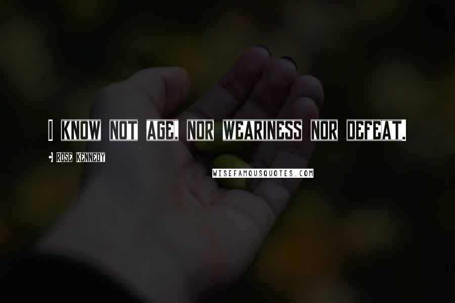 Rose Kennedy Quotes: I know not age, nor weariness nor defeat.