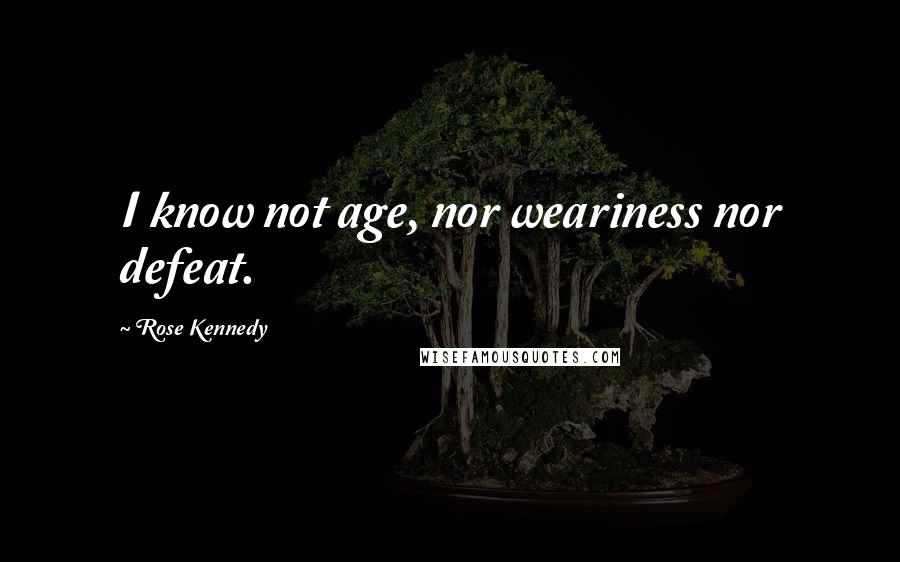 Rose Kennedy Quotes: I know not age, nor weariness nor defeat.