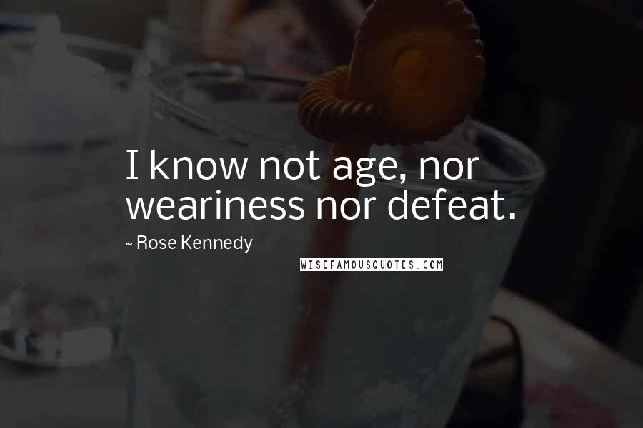 Rose Kennedy Quotes: I know not age, nor weariness nor defeat.