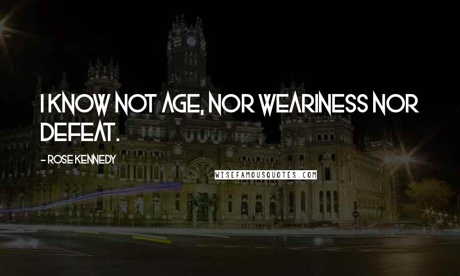 Rose Kennedy Quotes: I know not age, nor weariness nor defeat.