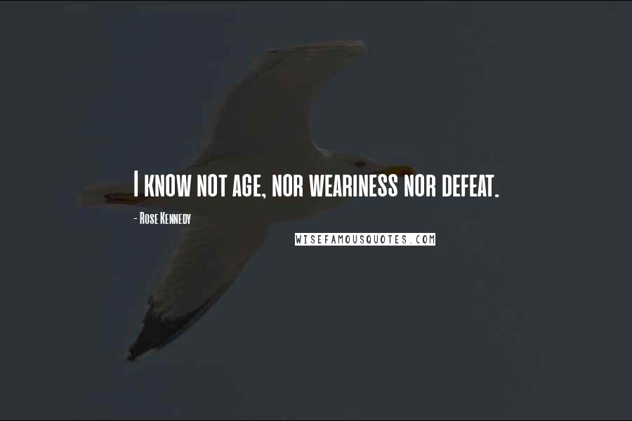 Rose Kennedy Quotes: I know not age, nor weariness nor defeat.