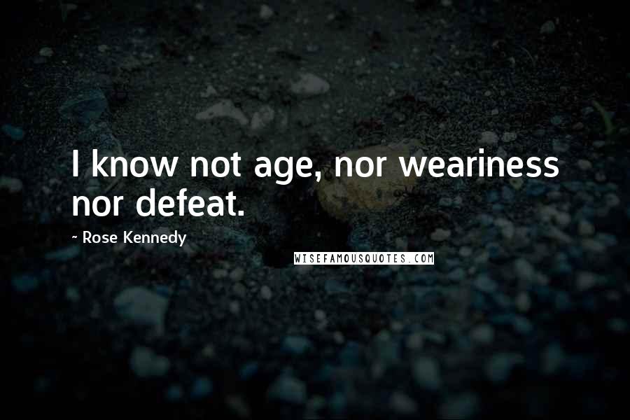 Rose Kennedy Quotes: I know not age, nor weariness nor defeat.