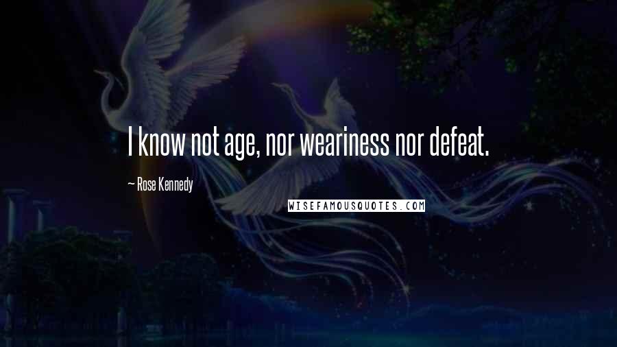 Rose Kennedy Quotes: I know not age, nor weariness nor defeat.