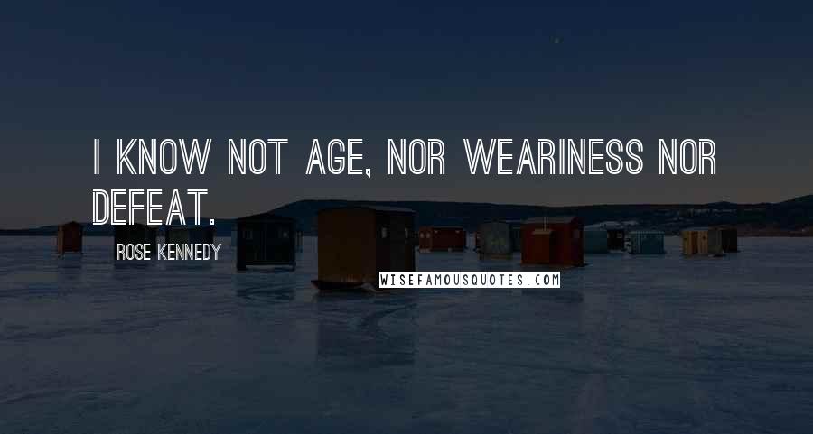Rose Kennedy Quotes: I know not age, nor weariness nor defeat.