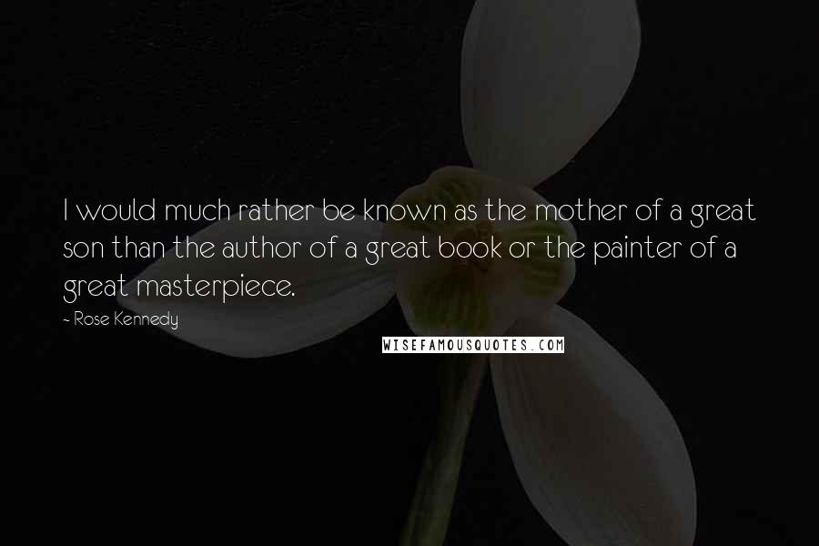 Rose Kennedy Quotes: I would much rather be known as the mother of a great son than the author of a great book or the painter of a great masterpiece.