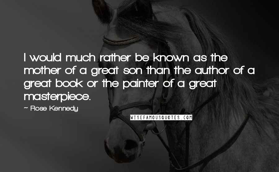 Rose Kennedy Quotes: I would much rather be known as the mother of a great son than the author of a great book or the painter of a great masterpiece.