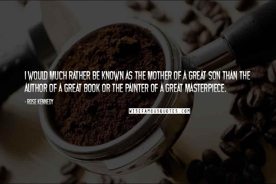 Rose Kennedy Quotes: I would much rather be known as the mother of a great son than the author of a great book or the painter of a great masterpiece.