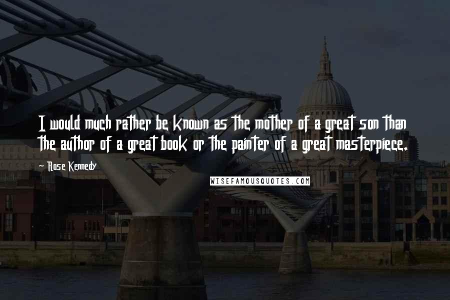 Rose Kennedy Quotes: I would much rather be known as the mother of a great son than the author of a great book or the painter of a great masterpiece.