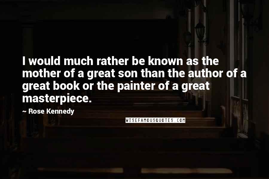 Rose Kennedy Quotes: I would much rather be known as the mother of a great son than the author of a great book or the painter of a great masterpiece.