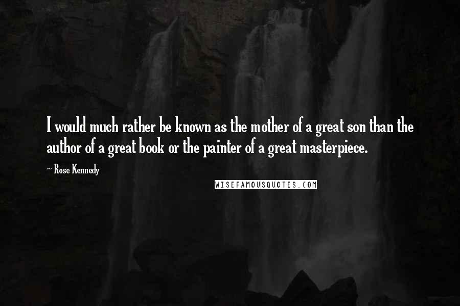 Rose Kennedy Quotes: I would much rather be known as the mother of a great son than the author of a great book or the painter of a great masterpiece.