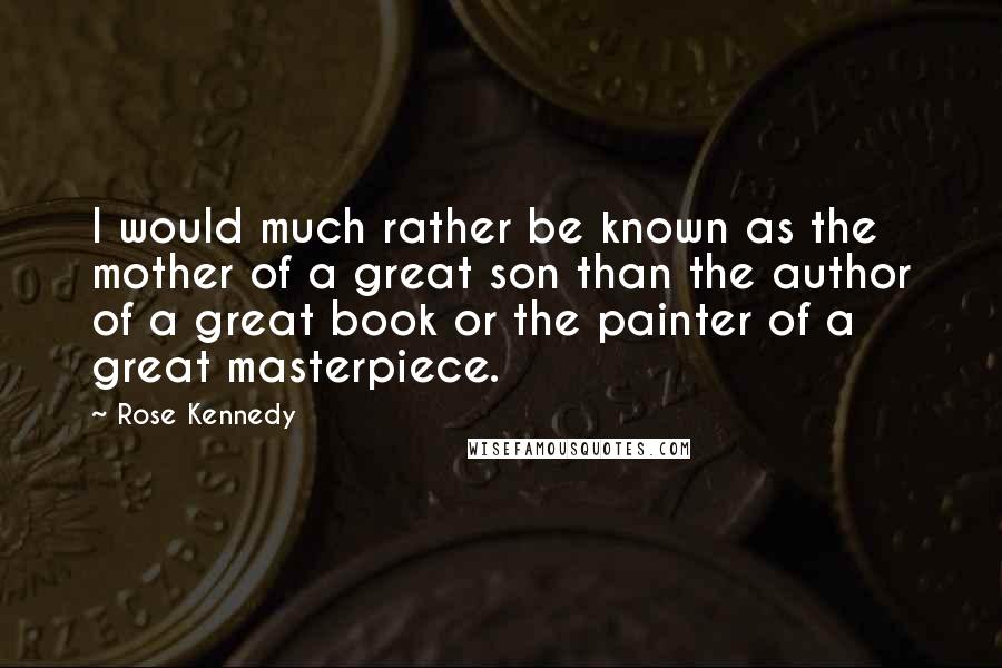 Rose Kennedy Quotes: I would much rather be known as the mother of a great son than the author of a great book or the painter of a great masterpiece.