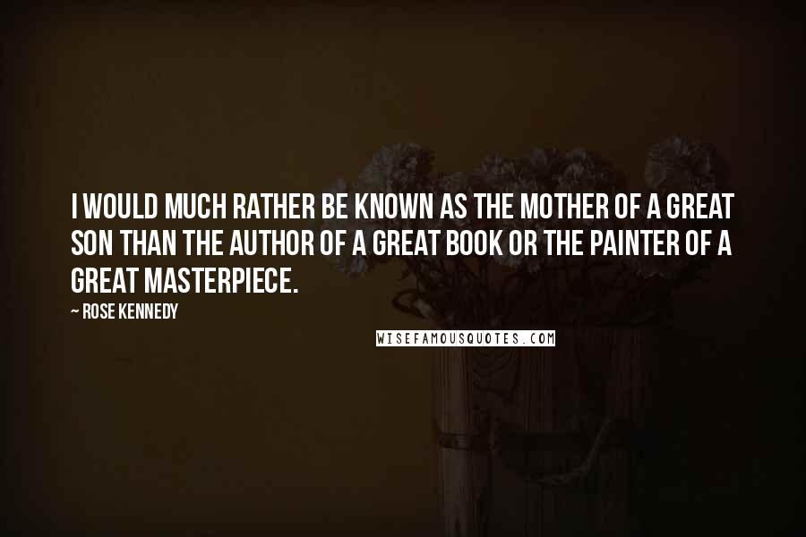 Rose Kennedy Quotes: I would much rather be known as the mother of a great son than the author of a great book or the painter of a great masterpiece.