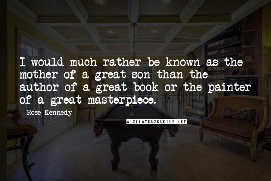Rose Kennedy Quotes: I would much rather be known as the mother of a great son than the author of a great book or the painter of a great masterpiece.