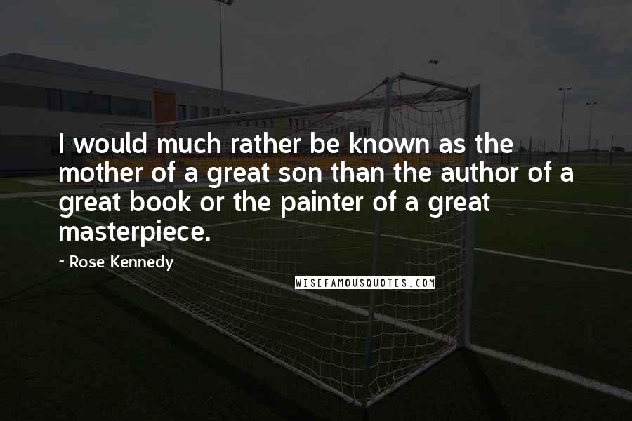 Rose Kennedy Quotes: I would much rather be known as the mother of a great son than the author of a great book or the painter of a great masterpiece.