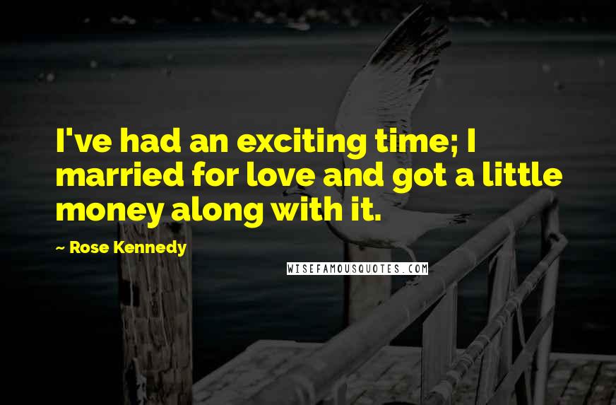 Rose Kennedy Quotes: I've had an exciting time; I married for love and got a little money along with it.