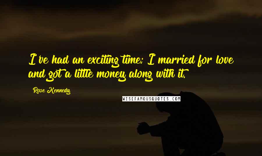 Rose Kennedy Quotes: I've had an exciting time; I married for love and got a little money along with it.