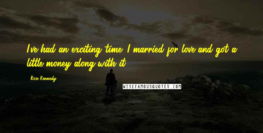 Rose Kennedy Quotes: I've had an exciting time; I married for love and got a little money along with it.