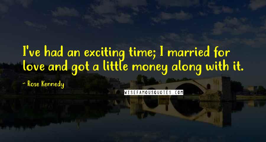 Rose Kennedy Quotes: I've had an exciting time; I married for love and got a little money along with it.