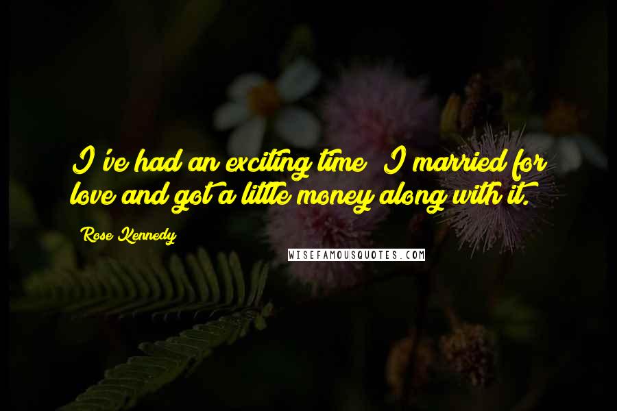 Rose Kennedy Quotes: I've had an exciting time; I married for love and got a little money along with it.