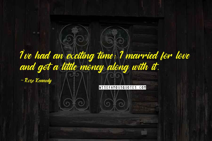 Rose Kennedy Quotes: I've had an exciting time; I married for love and got a little money along with it.