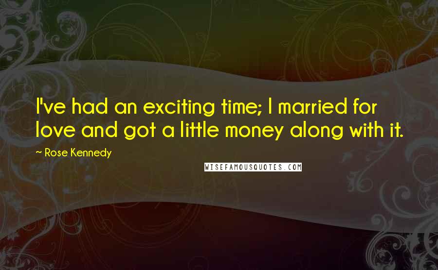 Rose Kennedy Quotes: I've had an exciting time; I married for love and got a little money along with it.