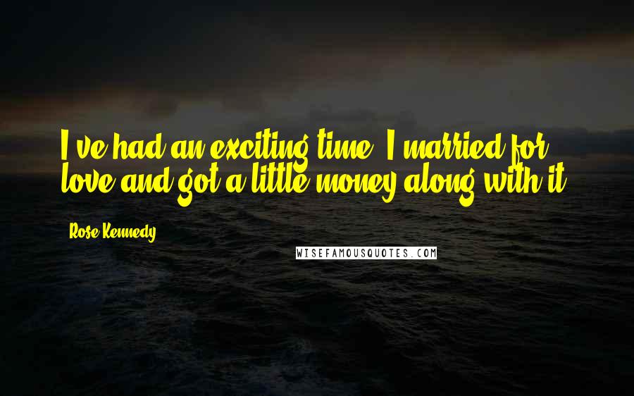 Rose Kennedy Quotes: I've had an exciting time; I married for love and got a little money along with it.