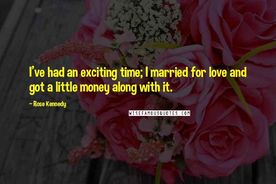 Rose Kennedy Quotes: I've had an exciting time; I married for love and got a little money along with it.