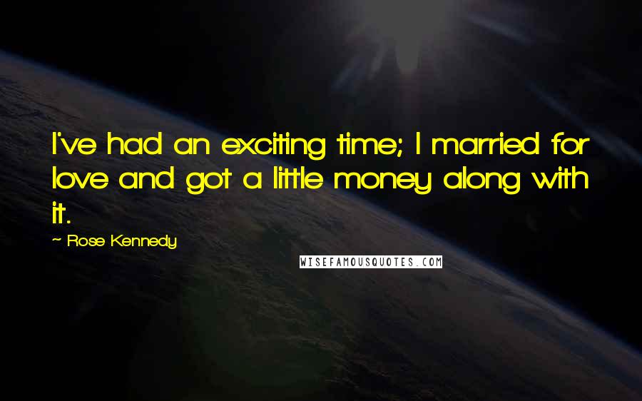 Rose Kennedy Quotes: I've had an exciting time; I married for love and got a little money along with it.