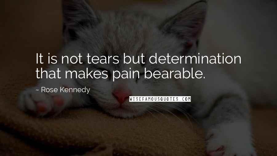 Rose Kennedy Quotes: It is not tears but determination that makes pain bearable.