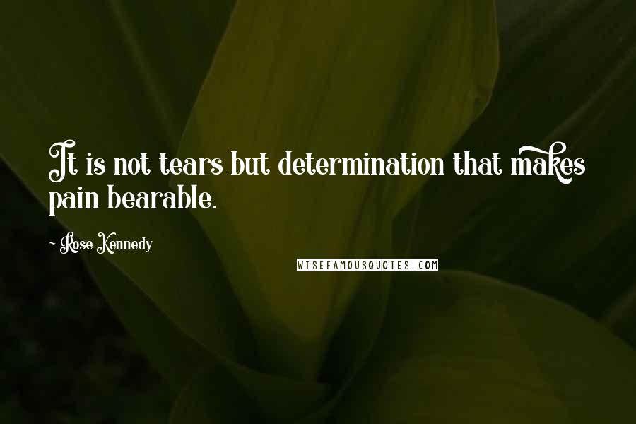 Rose Kennedy Quotes: It is not tears but determination that makes pain bearable.