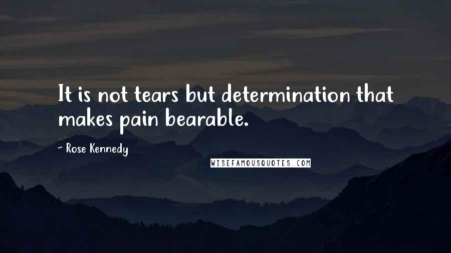 Rose Kennedy Quotes: It is not tears but determination that makes pain bearable.