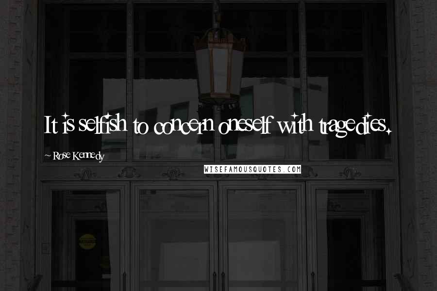 Rose Kennedy Quotes: It is selfish to concern oneself with tragedies.