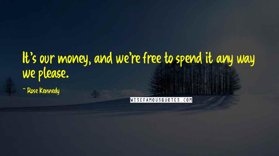 Rose Kennedy Quotes: It's our money, and we're free to spend it any way we please.